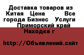 Доставка товаров из Китая › Цена ­ 100 - Все города Бизнес » Услуги   . Приморский край,Находка г.